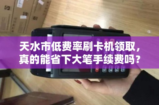 天水市低费率刷卡机领取，真的能省下大笔手续费吗？