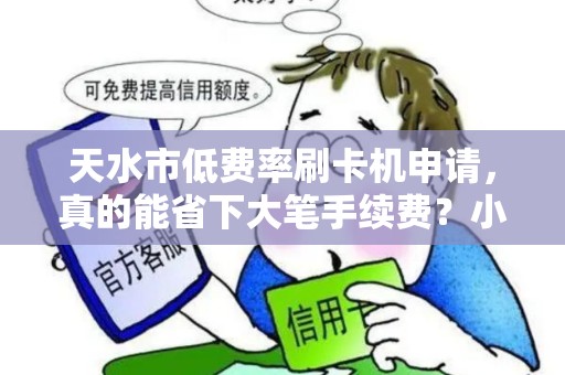 天水市低费率刷卡机申请，真的能省下大笔手续费？小心这些隐藏陷阱！