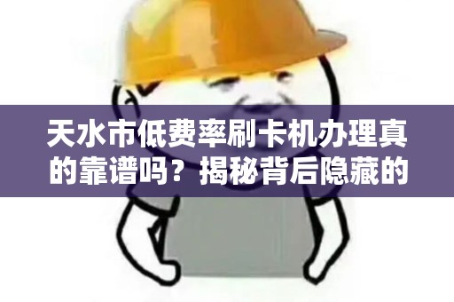 天水市低费率刷卡机办理真的靠谱吗?揭秘背后隐藏的三大陷阱! 天水市低费率刷卡机办理真的靠谱吗?揭秘背后隐藏的三大陷阱!