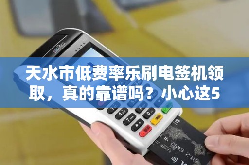 天水市低费率乐刷电签机领取，真的靠谱吗？小心这5大隐藏陷阱！