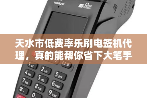 天水市低费率乐刷电签机代理，真的能帮你省下大笔手续费？揭秘背后的真相！