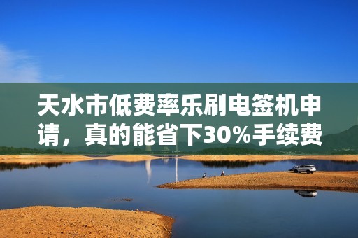 天水市低费率乐刷电签机申请,真的能省下30%手续费?揭秘背后隐藏的3大陷阱! 天水市低费率乐刷电签机申请,真的能省下30%手续费?揭秘背后隐藏的3大陷阱!