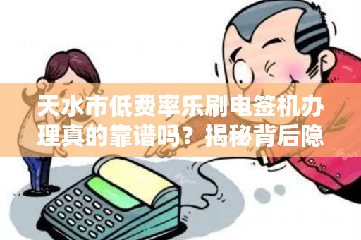 天水市低费率乐刷电签机办理真的靠谱吗？揭秘背后隐藏的3大陷阱！