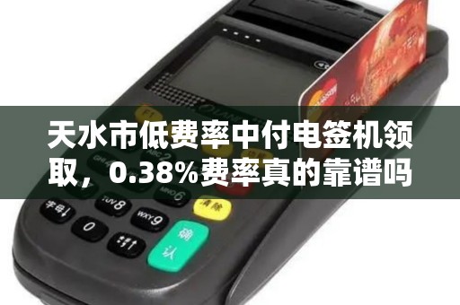 天水市低费率中付电签机领取，0.38%费率真的靠谱吗？小心这3个隐藏套路！