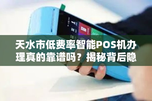 天水市低费率智能POS机办理真的靠谱吗？揭秘背后隐藏的三大陷阱！