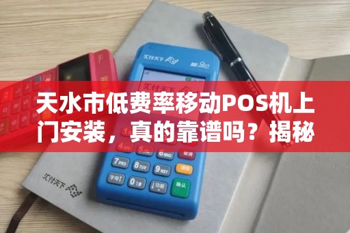 天水市低费率移动POS机上门安装，真的靠谱吗？揭秘背后隐藏的3大陷阱！
