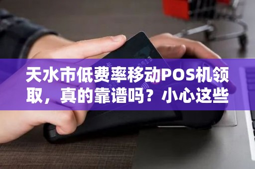 天水市低费率移动POS机领取,真的靠谱吗?小心这些隐藏陷阱! 天水市低费率移动POS机领取,真的靠谱吗?小心这些隐藏陷阱!