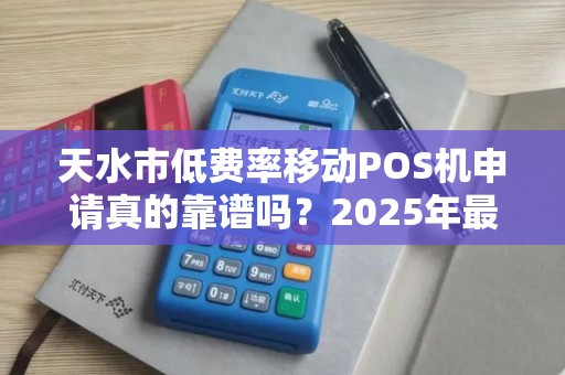 天水市低费率移动POS机申请真的靠谱吗?2025年最新避坑指南! 天水市低费率移动POS机申请真的靠谱吗?2025年最新避坑指南!