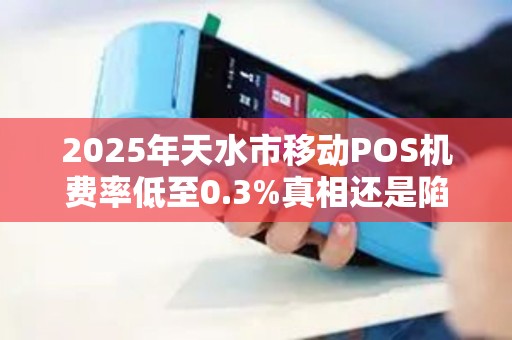 2025年天水市移动POS机费率低至0.3%真相还是陷阱？