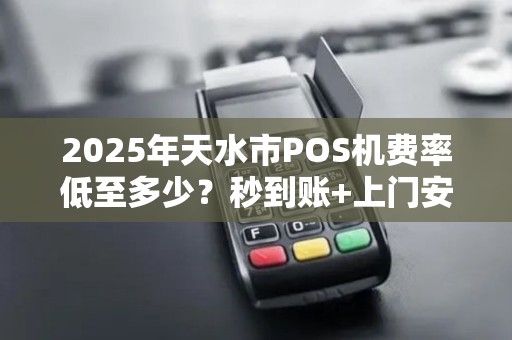 2025年天水市POS机费率低至多少？秒到账+上门安装是真是假？