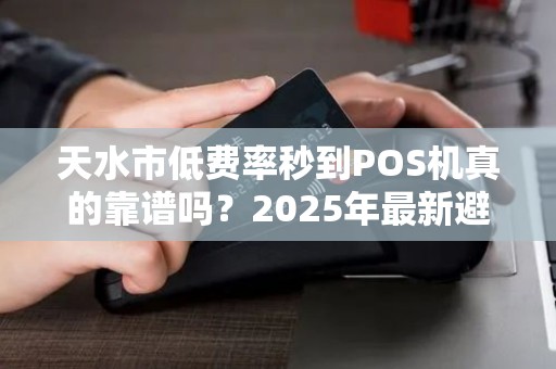 天水市低费率秒到POS机真的靠谱吗？2025年最新避坑指南！
