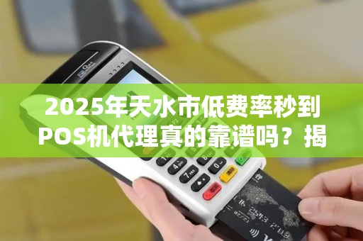 2025年天水市低费率秒到POS机代理真的靠谱吗？揭秘背后的真相！