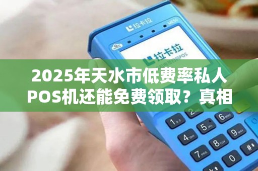 2025年天水市低费率私人POS机还能免费领取？真相让人意外！