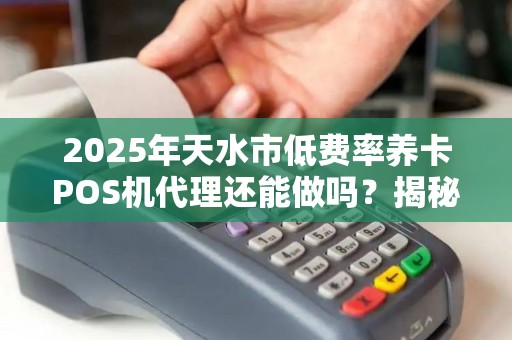2025年天水市低费率养卡POS机代理还能做吗？揭秘行业真相与赚钱秘诀！