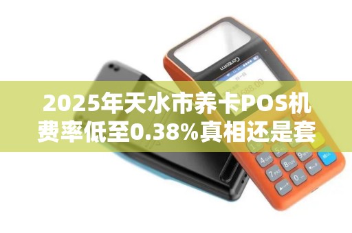 2025年天水市养卡POS机费率低至0.38%真相还是套路? 2025年天水市养卡POS机费率低至0.38%真相还是套路?