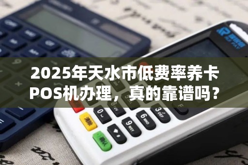 2025年天水市低费率养卡POS机办理，真的靠谱吗？一文揭秘背后猫腻！