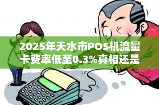 2025年天水市POS机流量卡费率低至0.3%真相还是陷阱？