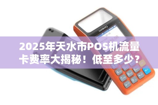 2025年天水市POS机流量卡费率大揭秘！低至多少？办理全攻略！