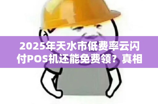 2025年天水市低费率云闪付POS机还能免费领？真相让人意外！