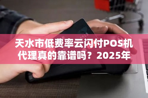 天水市低费率云闪付POS机代理真的靠谱吗？2025年最新避坑指南！