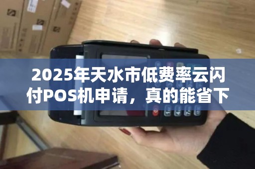 2025年天水市低费率云闪付POS机申请,真的能省下大笔手续费?揭秘背后隐藏的3大陷阱! 2025年天水市低费率云闪付POS机申请,真的能省下大笔手续费?揭秘背后隐藏的3大陷阱!