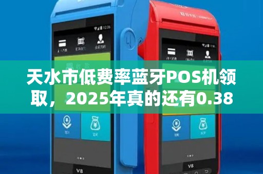 天水市低费率蓝牙POS机领取，2025年真的还有0.38%费率吗？小心这3大套路！