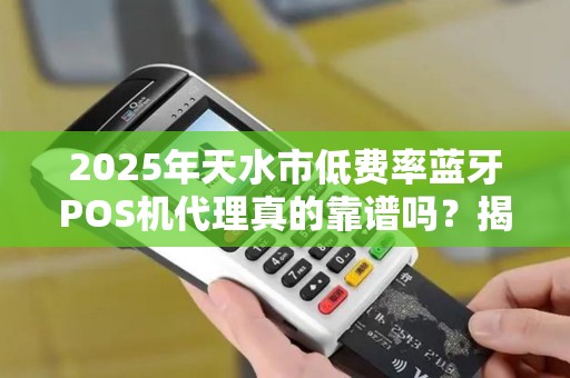 2025年天水市低费率蓝牙POS机代理真的靠谱吗？揭秘行业内幕与避坑指南！