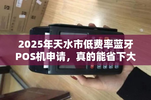 2025年天水市低费率蓝牙POS机申请，真的能省下大笔手续费吗？