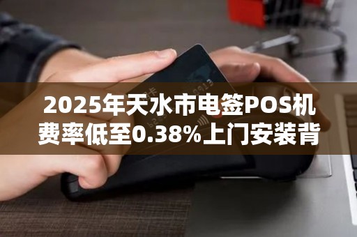 2025年天水市电签POS机费率低至0.38%上门安装背后藏着哪些猫腻？