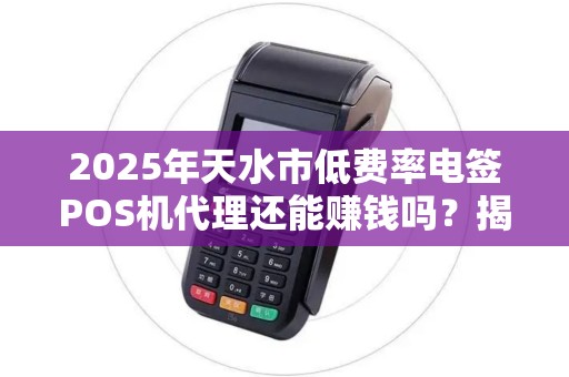 2025年天水市低费率电签POS机代理还能赚钱吗？揭秘行业真相！