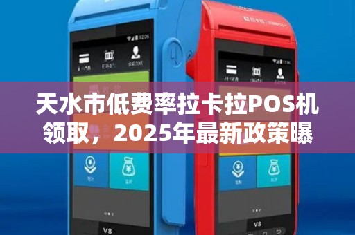 天水市低费率拉卡拉POS机领取，2025年最新政策曝光！0.38%费率真的靠谱吗？