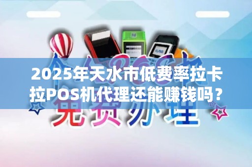 2025年天水市低费率拉卡拉POS机代理还能赚钱吗？揭秘行业现状与未来趋势！