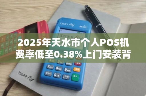 2025年天水市个人POS机费率低至0.38%上门安装背后隐藏哪些猫腻? 2025年天水市个人POS机费率低至0.38%上门安装背后隐藏哪些猫腻?