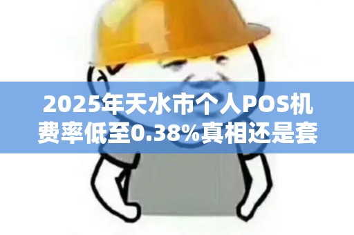2025年天水市个人POS机费率低至0.38%真相还是套路? 2025年天水市个人POS机费率低至0.38%真相还是套路?