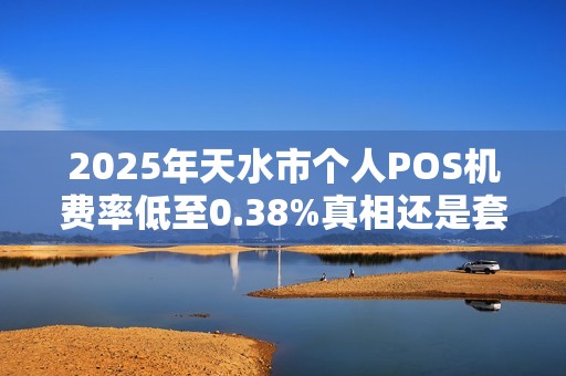 2025年天水市个人POS机费率低至0.38%真相还是套路? 2025年天水市个人POS机费率低至0.38%真相还是套路?