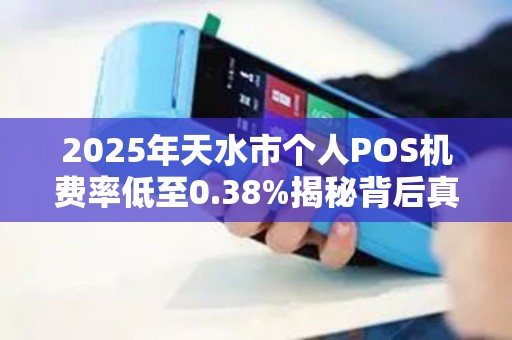 2025年天水市个人POS机费率低至0.38%揭秘背后真相与办理陷阱! 2025年天水市个人POS机费率低至0.38%揭秘背后真相与办理陷阱!