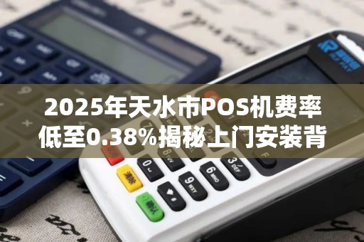 2025年天水市POS机费率低至0.38%揭秘上门安装背后的猫腻与真相！
