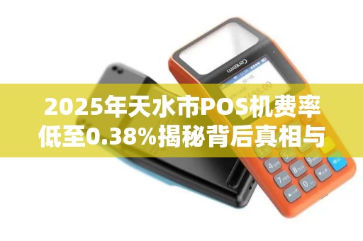 2025年天水市POS机费率低至0.38%揭秘背后真相与领取攻略！