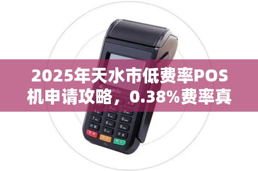 2025年天水市低费率POS机申请攻略,0.38%费率真的靠谱吗? 2025年天水市低费率POS机申请攻略,0.38%费率真的靠谱吗?