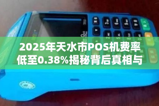 2025年天水市POS机费率低至0.38%揭秘背后真相与办理攻略！