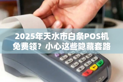 2025年天水市白条POS机免费领?小心这些隐藏套路! 2025年天水市白条POS机免费领?小心这些隐藏套路!