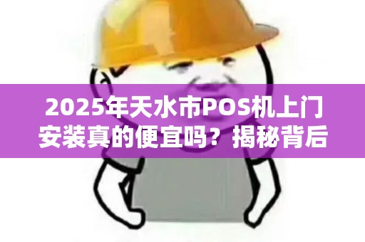 2025年天水市POS机上门安装真的便宜吗?揭秘背后隐藏的5大陷阱! 2025年天水市POS机上门安装真的便宜吗?揭秘背后隐藏的5大陷阱!