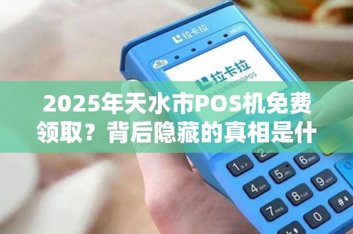 2025年天水市POS机免费领取?背后隐藏的真相是什么? 2025年天水市POS机免费领取?背后隐藏的真相是什么?