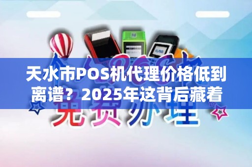 天水市POS机代理价格低到离谱?2025年这背后藏着什么猫腻? 天水市POS机代理价格低到离谱?2025年这背后藏着什么猫腻?