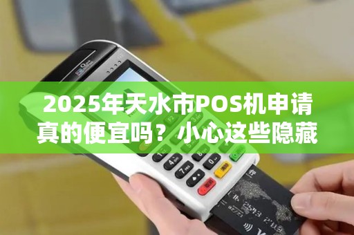 2025年天水市POS机申请真的便宜吗?小心这些隐藏费用! 2025年天水市POS机申请真的便宜吗?小心这些隐藏费用!