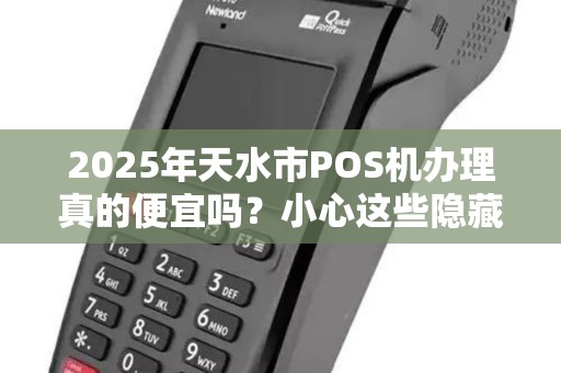 2025年天水市POS机办理真的便宜吗?小心这些隐藏陷阱! 2025年天水市POS机办理真的便宜吗?小心这些隐藏陷阱!