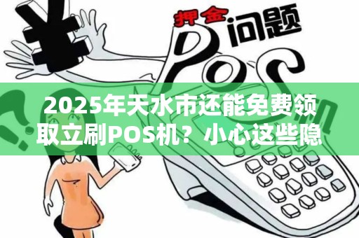 2025年天水市还能免费领取立刷POS机?小心这些隐藏套路! 2025年天水市还能免费领取立刷POS机?小心这些隐藏套路!