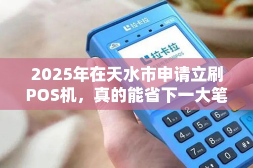 2025年在天水市申请立刷POS机，真的能省下一大笔钱吗？