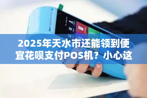 2025年天水市还能领到便宜花呗支付POS机?小心这些套路! 2025年天水市还能领到便宜花呗支付POS机?小心这些套路!
