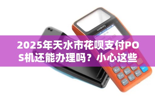 2025年天水市花呗支付POS机还能办理吗?小心这些隐藏陷阱! 2025年天水市花呗支付POS机还能办理吗?小心这些隐藏陷阱!